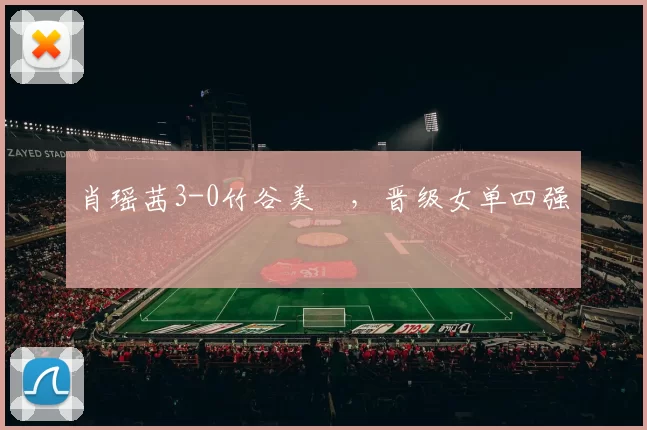 肖瑶茜3-0竹谷美涼，晋级女单四强