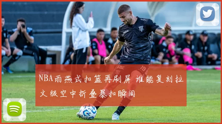 NBA雨燕式扣篮再刷屏 谁能复刻拉文级空中折叠暴扣瞬间