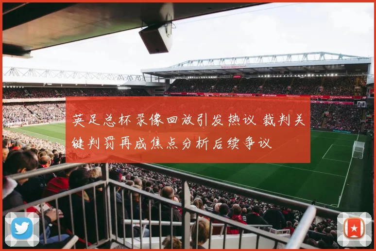 英足总杯录像回放引发热议 裁判关键判罚再成焦点分析后续争议