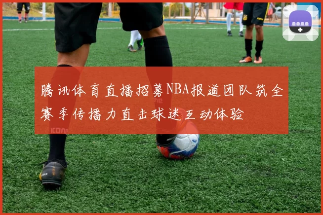 腾讯体育直播招募NBA报道团队筑全赛季传播力直击球迷互动体验