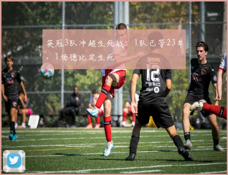 英冠3队冲超生死战：1队已等23年，1场德比定生死