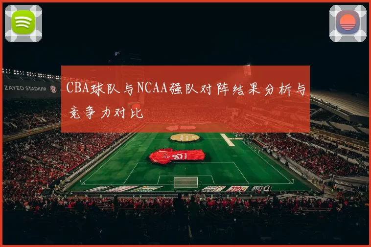 CBA球队与NCAA强队对阵结果分析与竞争力对比