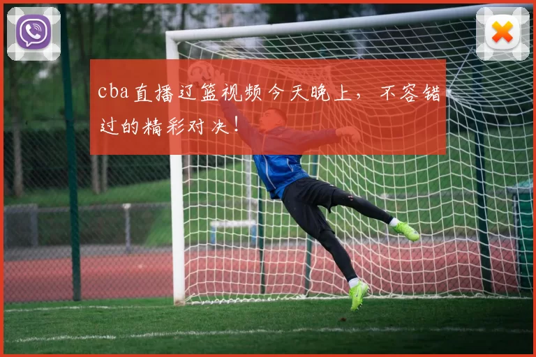 cba直播辽篮视频今天晚上，不容错过的精彩对决！