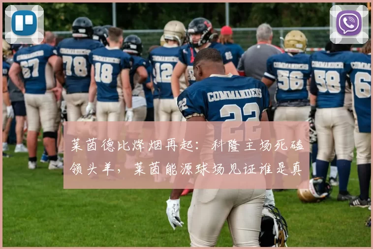 莱茵德比烽烟再起：科隆主场死磕领头羊，莱茵能源球场见证谁是真王者_防守_比赛_勒沃库森