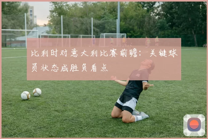 比利时对意大利比赛前瞻：关键球员状态成胜负看点