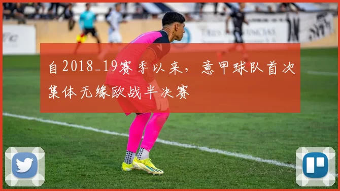 自2018_19赛季以来，意甲球队首次集体无缘欧战半决赛