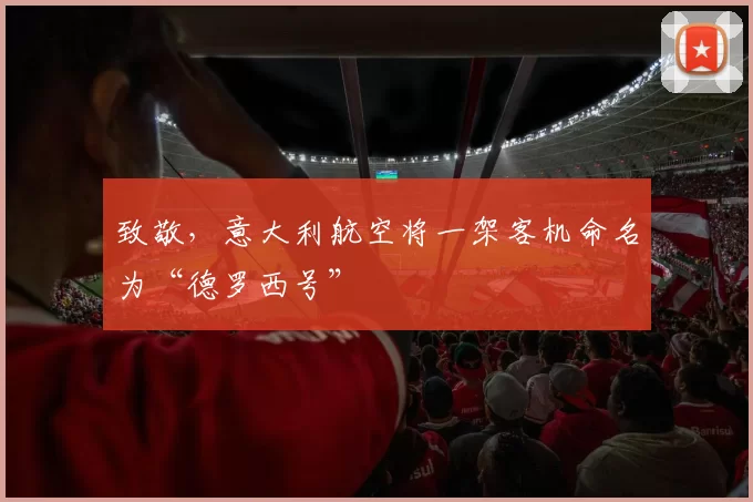 致敬，意大利航空将一架客机命名为“德罗西号”