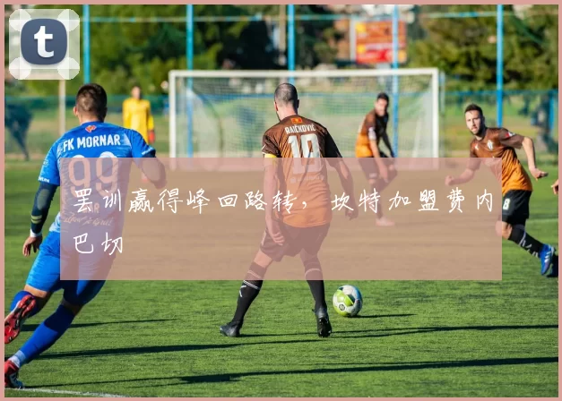 罢训赢得峰回路转,坎特加盟费内巴切