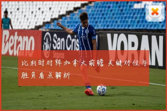 比利时对阵加拿大前瞻 关键对位与胜负看点解析