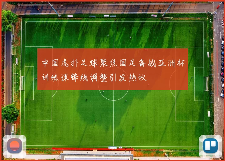 中国虎扑足球聚焦国足备战亚洲杯训练课锋线调整引发热议