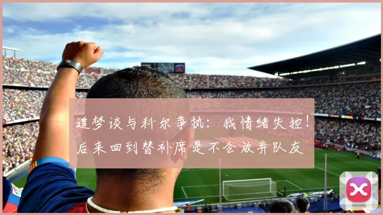 追梦谈与科尔争执：我情绪失控！后来回到替补席是不会放弃队友