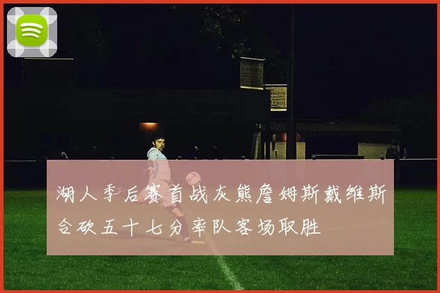 湖人季后赛首战灰熊詹姆斯戴维斯合砍五十七分率队客场取胜