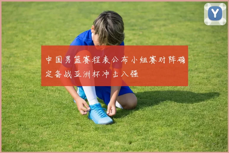 中国男篮赛程表公布小组赛对阵确定备战亚洲杯冲击八强