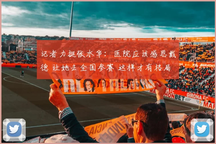 记者力挺张水华:医院应该感恩戴德 让她去全国参赛 这样才有格局