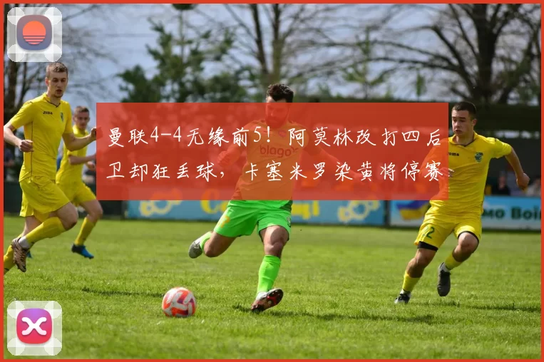 曼联4-4无缘前5！阿莫林改打四后卫却狂丢球，卡塞米罗染黄将停赛