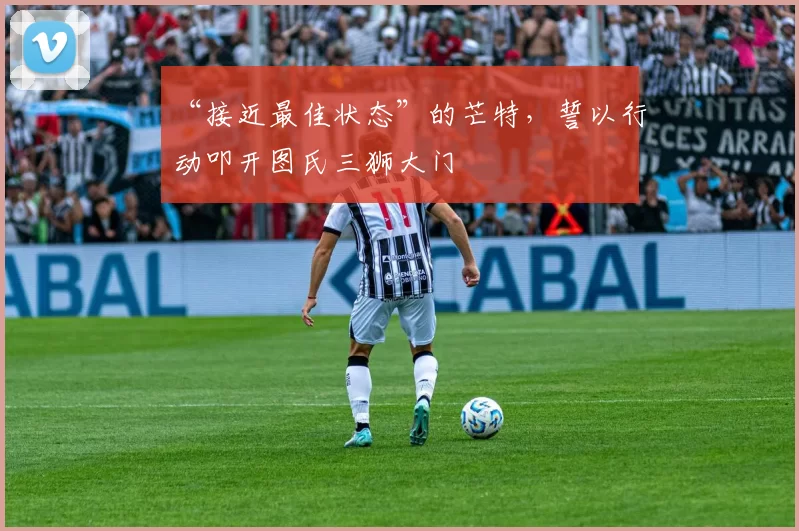 “接近最佳状态”的芒特,誓以行动叩开图氏三狮大门