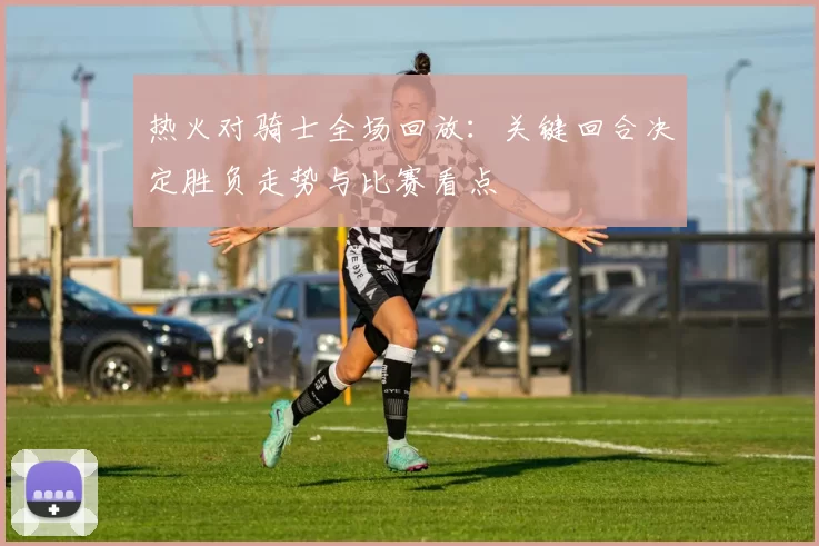 热火对骑士全场回放:关键回合决定胜负走势与比赛看点