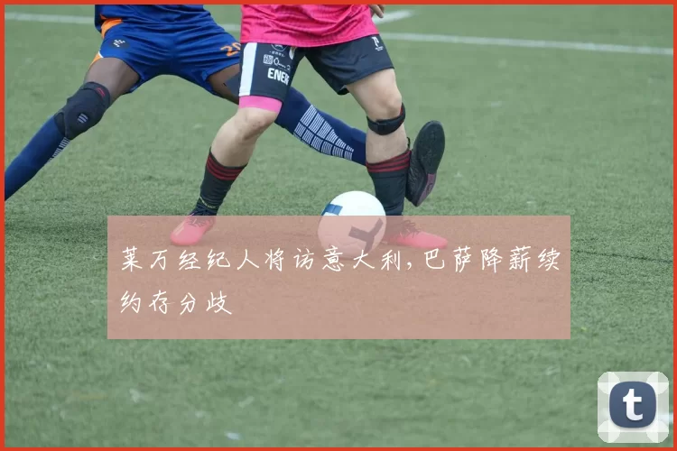 莱万经纪人将访意大利,巴萨降薪续约存分歧