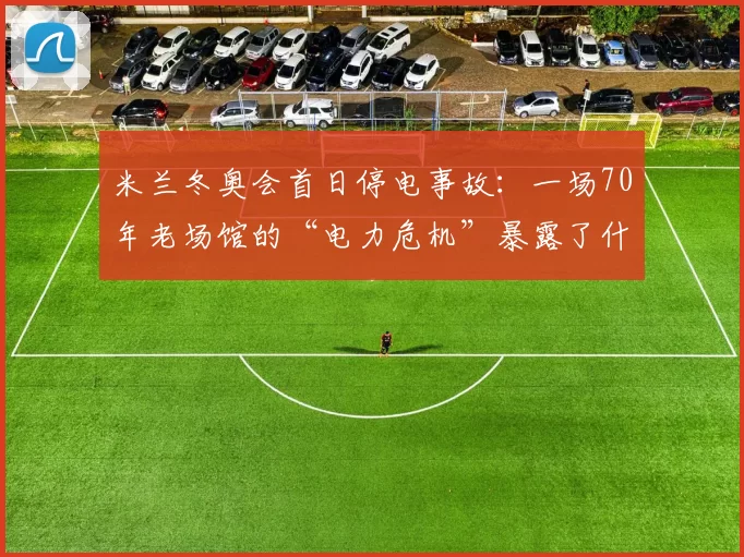 米兰冬奥会首日停电事故：一场70年老场馆的“电力危机”暴露了什么？