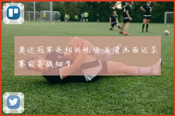 奥运冠军亮相训练场 高清画面记录赛前备战细节