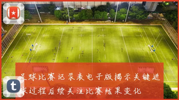 足球比赛记录表电子版揭示关键进球过程后续关注比赛结果变化