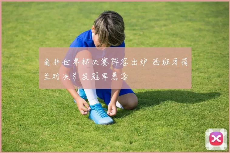 南非世界杯决赛阵容出炉 西班牙荷兰对决引发冠军悬念