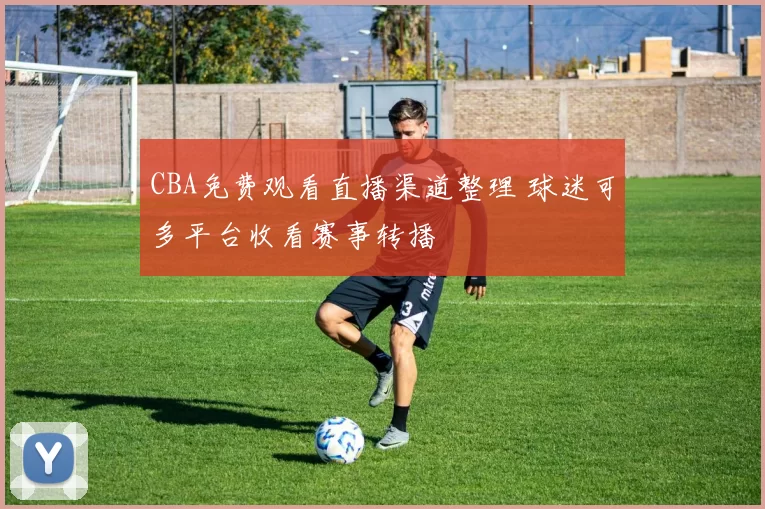CBA免费观看直播渠道整理 球迷可多平台收看赛事转播