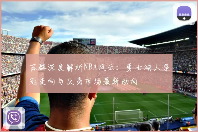 苏群深度解析NBA风云：勇士湖人争冠走向与交易市场最新动向