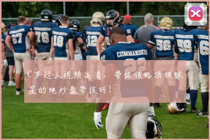 C罗过人视频高清，带你领略顶级球星的绝妙盘带技巧！