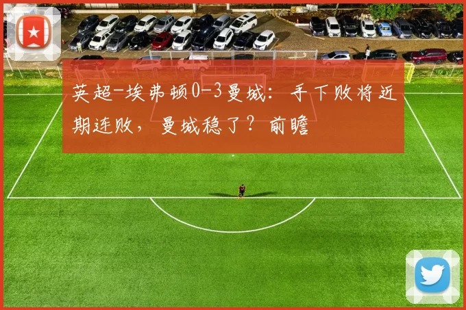 英超-埃弗顿0-3曼城：手下败将近期连败，曼城稳了？前瞻
