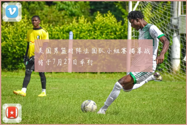 美国男篮对阵法国队小组赛揭幕战将于7月27日举行