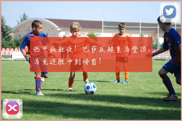 西甲疯狂夜！巴萨反超皇马登顶，马竞连胜冲刺榜首！