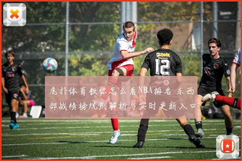 虎扑体育教你怎么看NBA排名 东西部战绩榜规则解析与实时更新入口推荐